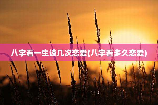 八字看一生谈几次恋爱(八字看多久恋爱)