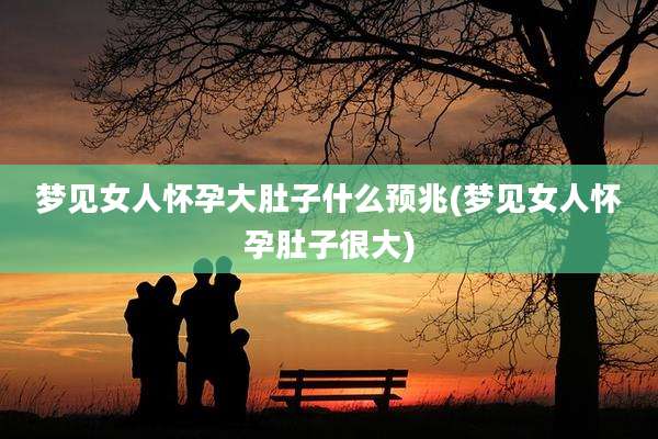梦见女人怀孕大肚子什么预兆(梦见女人怀孕肚子很大)