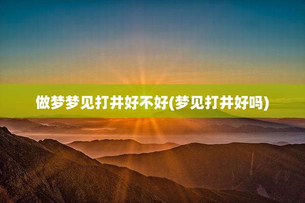 做梦梦见打井好不好(梦见打井好吗)