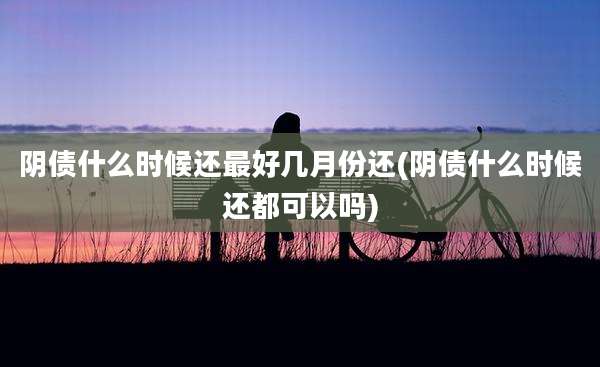 阴债什么时候还最好几月份还(阴债什么时候还都可以吗)