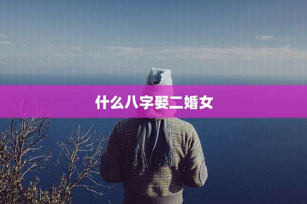 什么八字娶二婚女