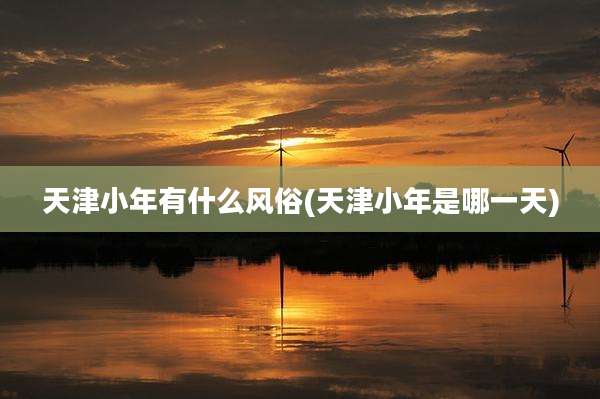 天津小年有什么风俗(天津小年是哪一天)
