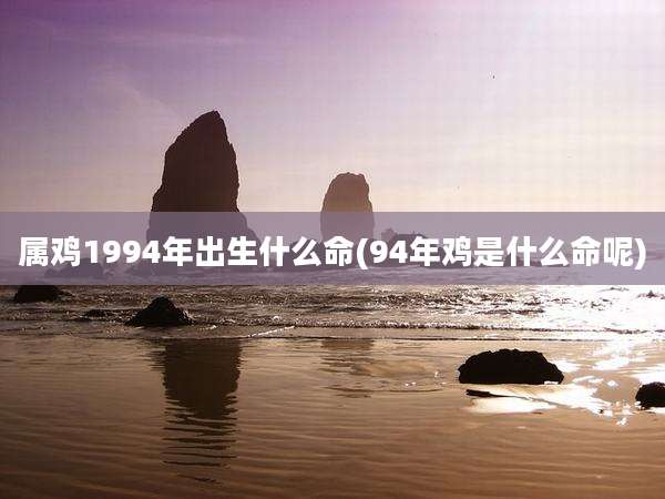 属鸡1994年出生什么命(94年鸡是什么命呢)