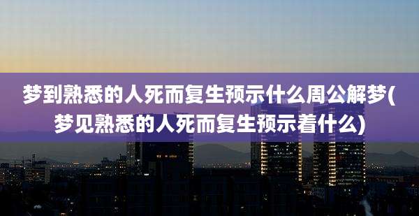 梦到熟悉的人死而复生预示什么周公解梦(梦见熟悉的人死而复生预示着什么)