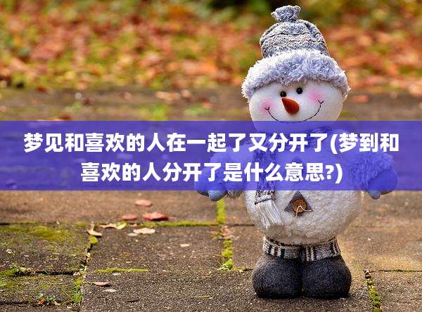 梦见和喜欢的人在一起了又分开了(梦到和喜欢的人分开了是什么意思?)
