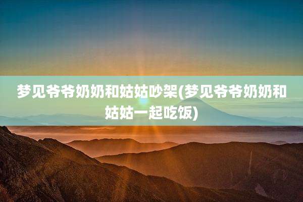梦见爷爷奶奶和姑姑吵架(梦见爷爷奶奶和姑姑一起吃饭)