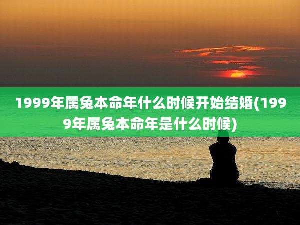 1999年属兔本命年什么时候开始结婚(1999年属兔本命年是什么时候)