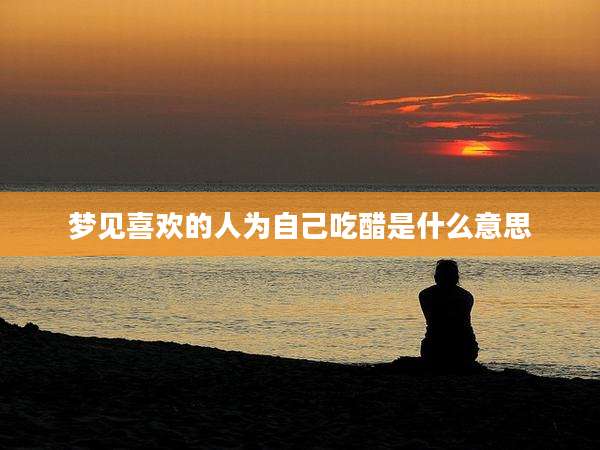 梦见喜欢的人为自己吃醋是什么意思