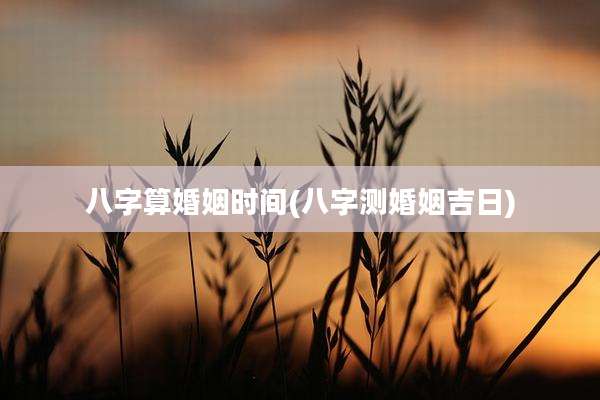 八字算婚姻时间(八字测婚姻吉日)