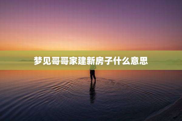 梦见哥哥家建新房子什么意思