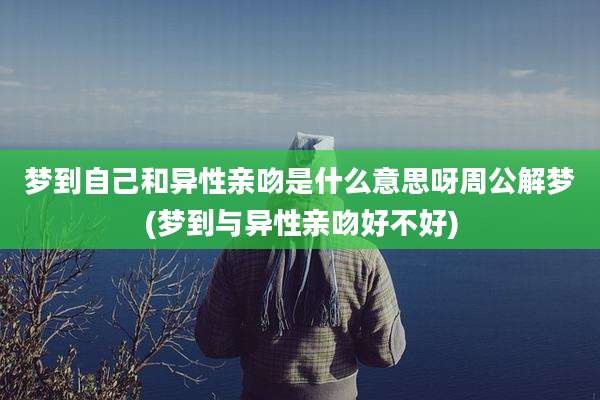 梦到自己和异性亲吻是什么意思呀周公解梦(梦到与异性亲吻好不好)