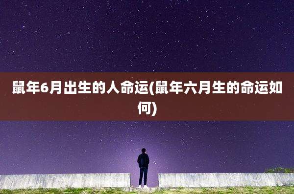 鼠年6月出生的人命运(鼠年六月生的命运如何)