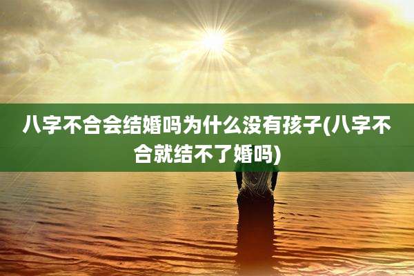 八字不合会结婚吗为什么没有孩子(八字不合就结不了婚吗)