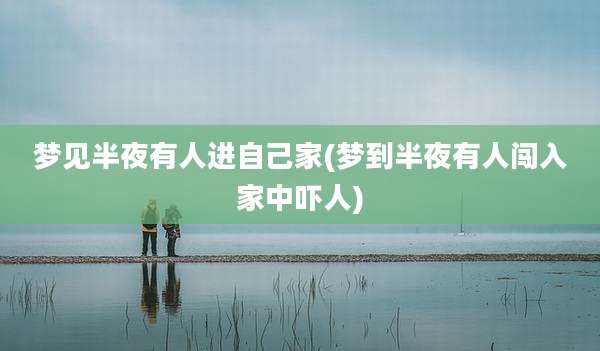 梦见半夜有人进自己家(梦到半夜有人闯入家中吓人)