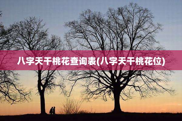 八字天干桃花查询表(八字天干桃花位)