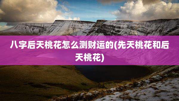 八字后天桃花怎么测财运的(先天桃花和后天桃花)