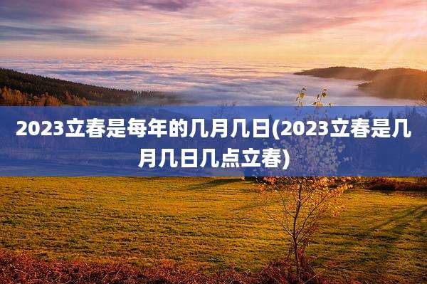 2023立春是每年的几月几日(2023立春是几月几日几点立春)