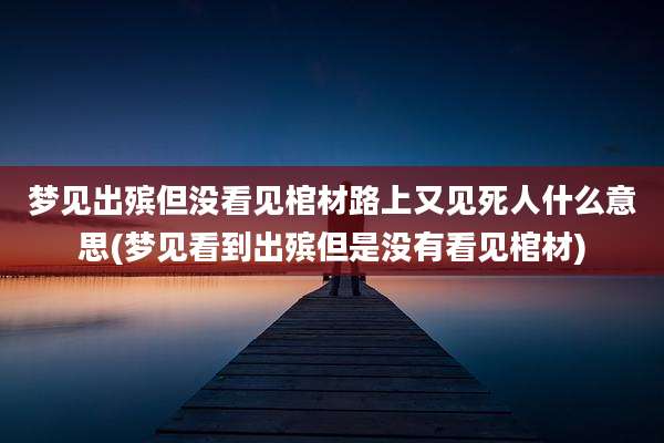 梦见出殡但没看见棺材路上又见死人什么意思(梦见看到出殡但是没有看见棺材)