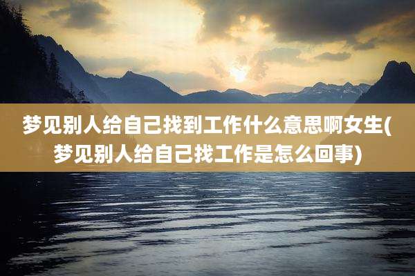 梦见别人给自己找到工作什么意思啊女生(梦见别人给自己找工作是怎么回事)