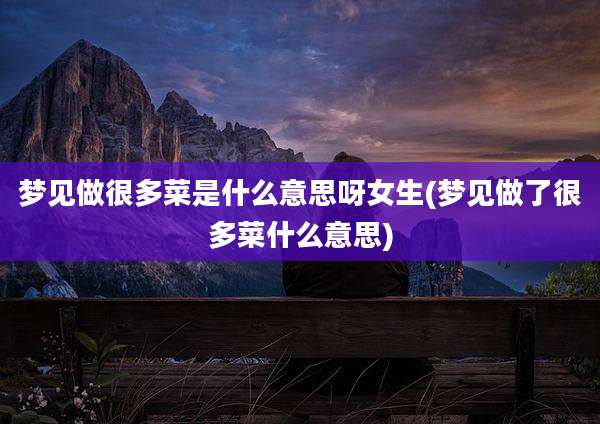 梦见做很多菜是什么意思呀女生(梦见做了很多菜什么意思)