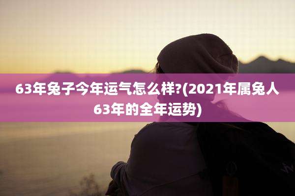 63年兔子今年运气怎么样?(2021年属兔人63年的全年运势)