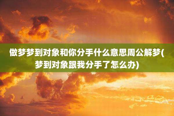 做梦梦到对象和你分手什么意思周公解梦(梦到对象跟我分手了怎么办)
