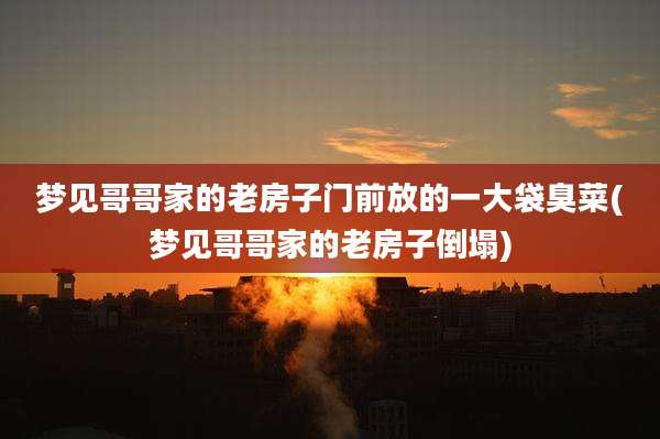 梦见哥哥家的老房子门前放的一大袋臭菜(梦见哥哥家的老房子倒塌)