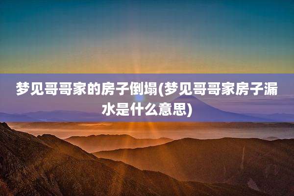 梦见哥哥家的房子倒塌(梦见哥哥家房子漏水是什么意思)