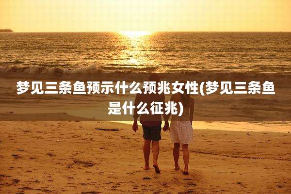 梦见三条鱼预示什么预兆女性(梦见三条鱼是什么征兆)