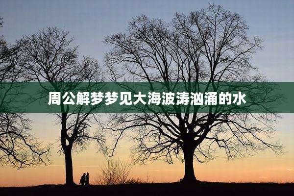 周公解梦梦见大海波涛汹涌的水