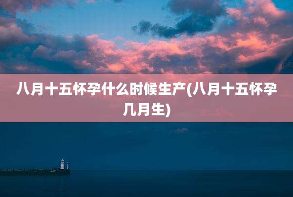 八月十五怀孕什么时候生产(八月十五怀孕几月生)