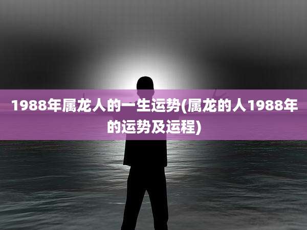 1988年属龙人的一生运势(属龙的人1988年的运势及运程)