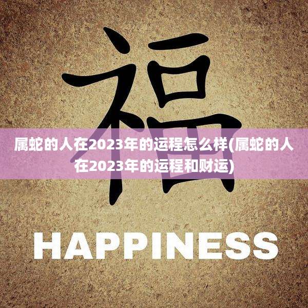 属蛇的人在2023年的运程怎么样(属蛇的人在2023年的运程和财运)