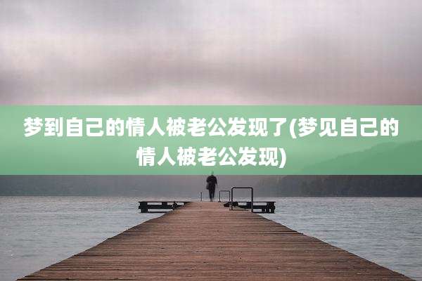 梦到自己的情人被老公发现了(梦见自己的情人被老公发现)