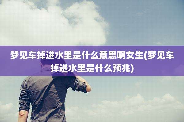 梦见车掉进水里是什么意思啊女生(梦见车掉进水里是什么预兆)