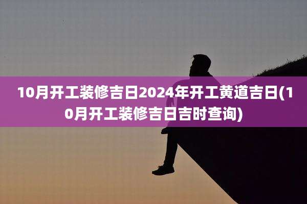 10月开工装修吉日2024年开工黄道吉日(10月开工装修吉日吉时查询)