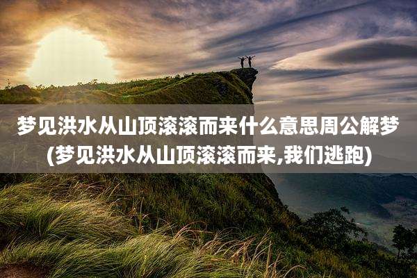 梦见洪水从山顶滚滚而来什么意思周公解梦(梦见洪水从山顶滚滚而来,我们逃跑)