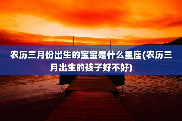 农历三月份出生的宝宝是什么星座(农历三月出生的孩子好不好)
