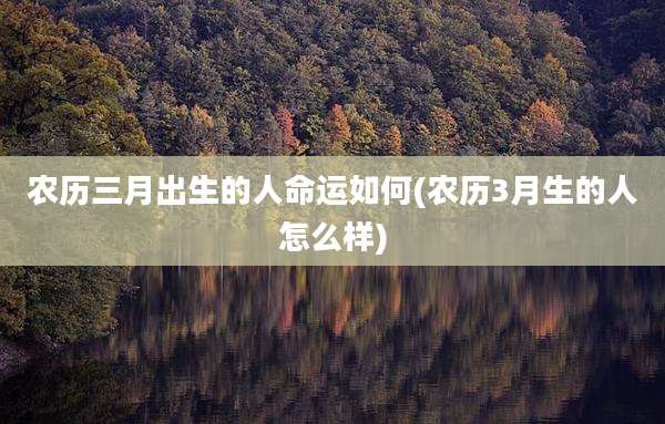 农历三月出生的人命运如何(农历3月生的人怎么样)