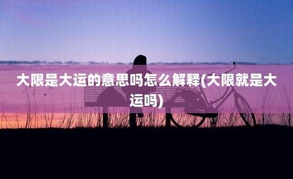大限是大运的意思吗怎么解释(大限就是大运吗)