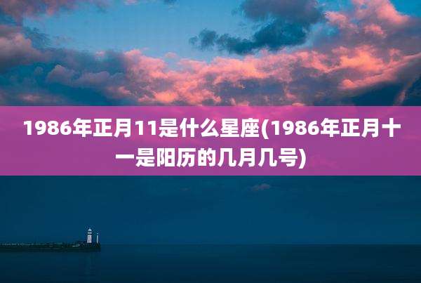 1986年正月11是什么星座(1986年正月十一是阳历的几月几号)