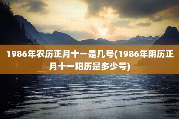 1986年农历正月十一是几号(1986年阴历正月十一阳历是多少号)