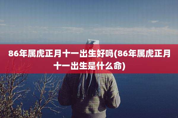 86年属虎正月十一出生好吗(86年属虎正月十一出生是什么命)