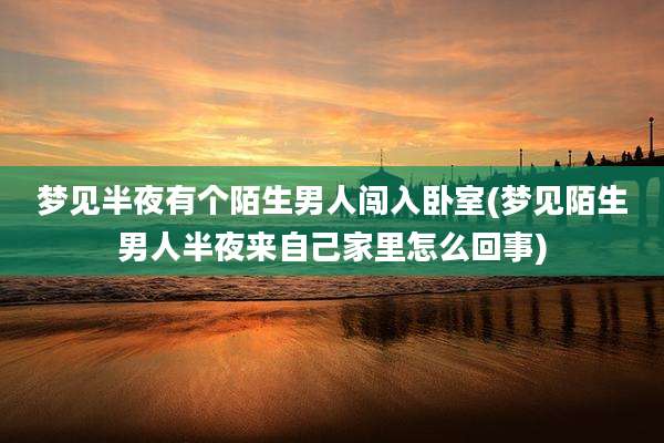 梦见半夜有个陌生男人闯入卧室(梦见陌生男人半夜来自己家里怎么回事)