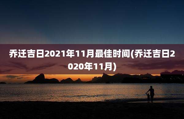 乔迁吉日2021年11月最佳时间(乔迁吉日2020年11月)