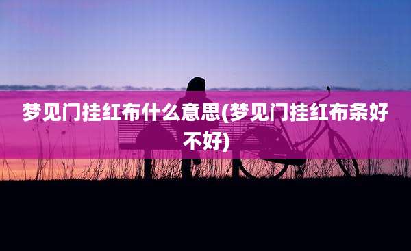 梦见门挂红布什么意思(梦见门挂红布条好不好)