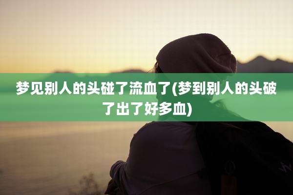 梦见别人的头碰了流血了(梦到别人的头破了出了好多血)