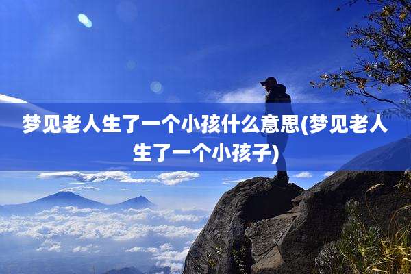 梦见老人生了一个小孩什么意思(梦见老人生了一个小孩子)