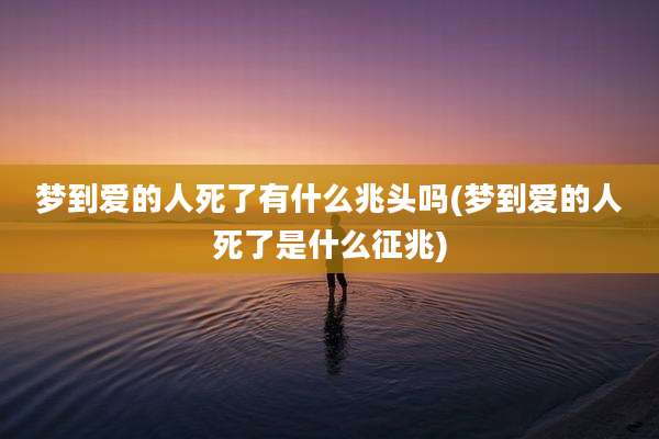 梦到爱的人死了有什么兆头吗(梦到爱的人死了是什么征兆)
