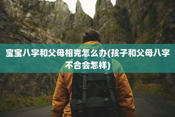 宝宝八字和父母相克怎么办(孩子和父母八字不合会怎样)